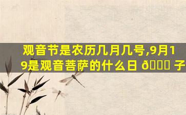 观音节是农历几月几号,9月19是观音菩萨的什么日 🐝 子